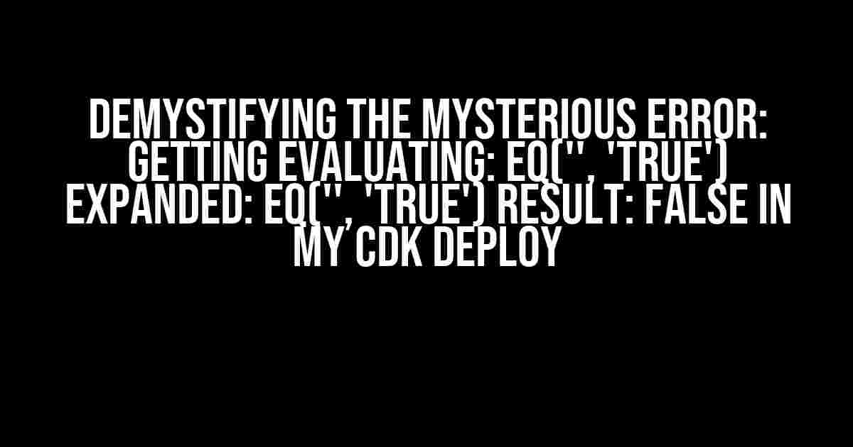 Demystifying the Mysterious Error: Getting Evaluating: eq('', 'true') Expanded: eq('', 'true') Result: False in my CDK Deploy