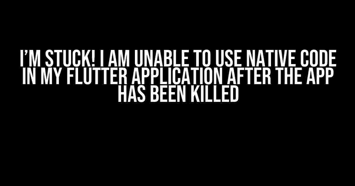 I’m Stuck! I am Unable to Use Native Code in My Flutter Application After the App Has Been Killed