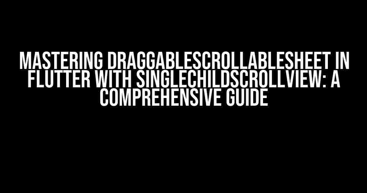 Mastering DraggableScrollableSheet in Flutter with SingleChildScrollView: A Comprehensive Guide