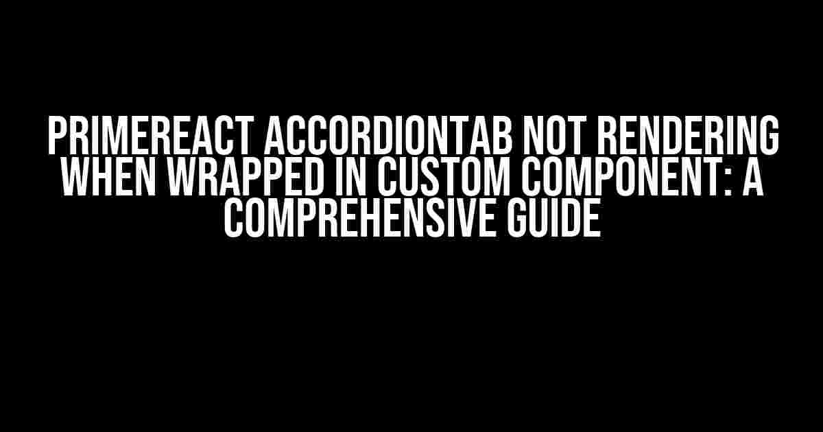 PrimeReact AccordionTab Not Rendering When Wrapped in Custom Component: A Comprehensive Guide