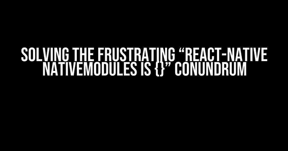 Solving the Frustrating “react-native NativeModules is {}” Conundrum