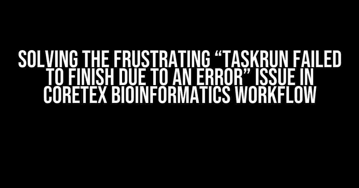 Solving the Frustrating “TaskRun failed to finish due to an error” Issue in Coretex BioInformatics Workflow