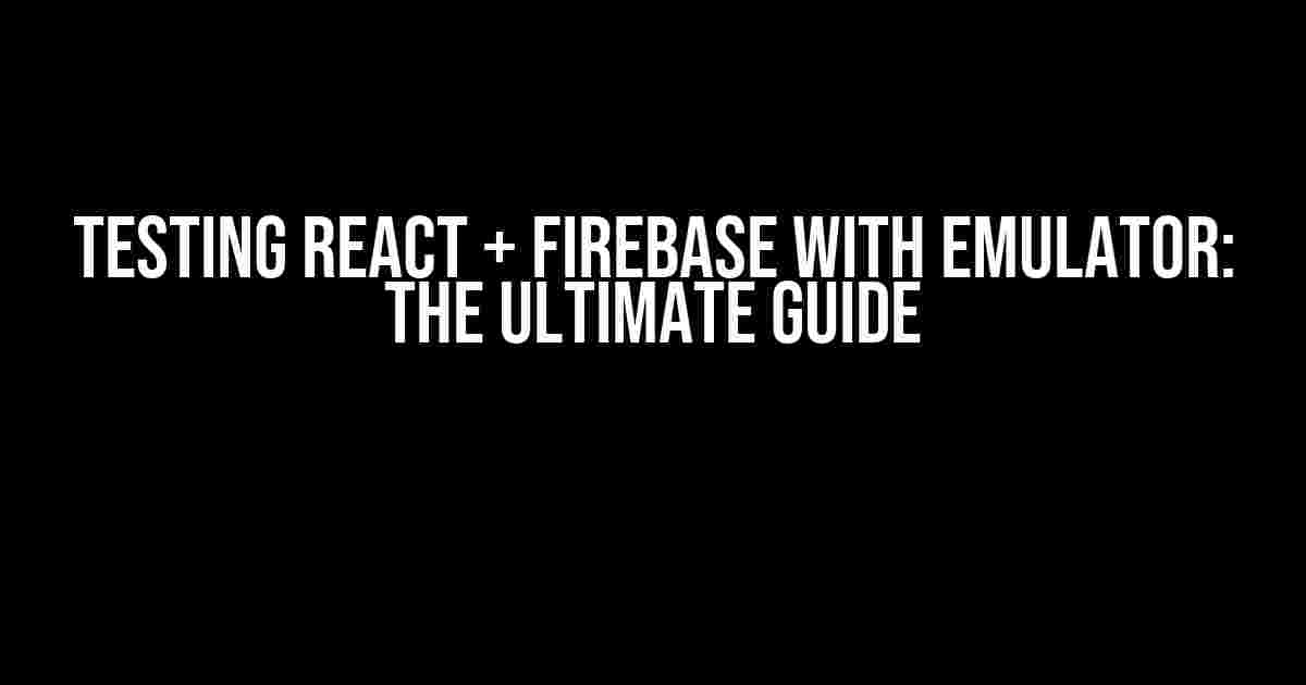 Testing React + Firebase with Emulator: The Ultimate Guide