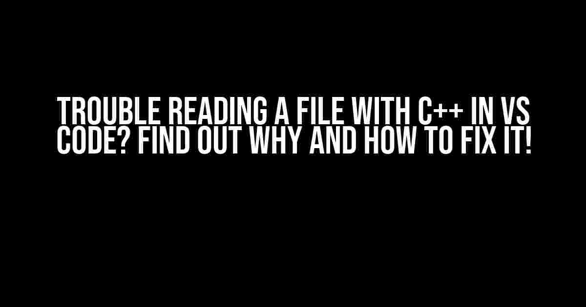 Trouble Reading a File with C++ in VS Code? Find Out Why and How to Fix It!